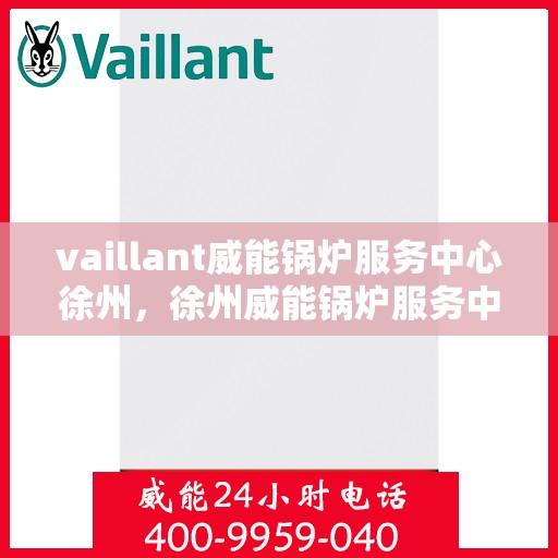 vaillant威能锅炉服务中心徐州，徐州威能锅炉服务中心，专业维护与高效运行保障