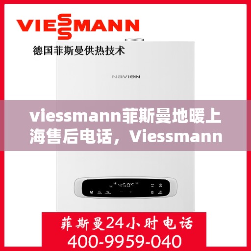 viessmann菲斯曼地暖上海售后电话，Viessmann菲斯曼地暖上海售后服务热线及电话全解析