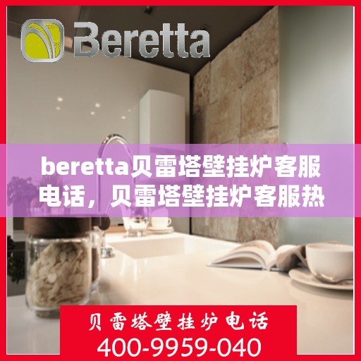 beretta贝雷塔壁挂炉客服电话，贝雷塔壁挂炉客服热线及售后支持服务指南