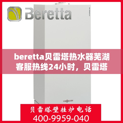 beretta贝雷塔热水器芜湖客服热线24小时，贝雷塔热水器芜湖客服热线全天候服务，温暖您的每一刻