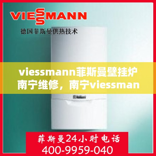viessmann菲斯曼壁挂炉南宁维修，南宁viessmann菲斯曼壁挂炉专业维修服务指南