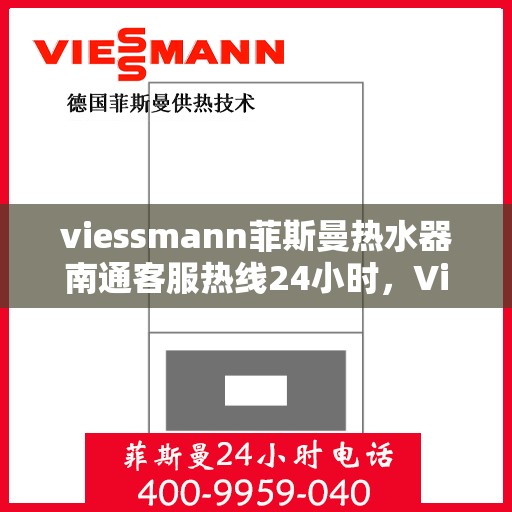 viessmann菲斯曼热水器南通客服热线24小时，Viessmann菲斯曼热水器南通全天候客服热线，贴心服务随时在线