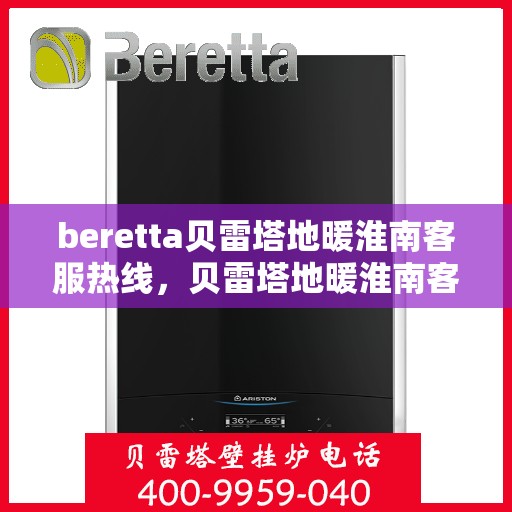 beretta贝雷塔地暖淮南客服热线，贝雷塔地暖淮南客服热线，专业支持与解决方案一站式服务