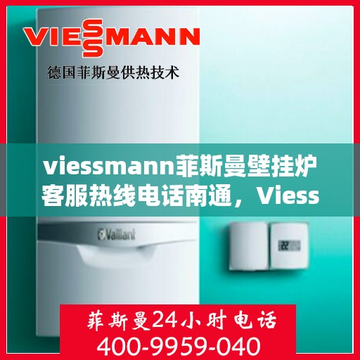 viessmann菲斯曼壁挂炉客服热线电话南通，Viessmann菲斯曼壁挂炉南通客服热线电话及维修服务指南