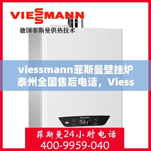 viessmann菲斯曼壁挂炉泰州全国售后电话，Viessmann菲斯曼壁挂炉泰州售后服务热线全面解析