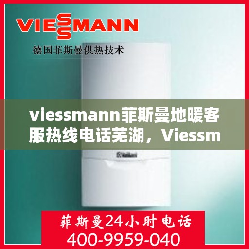 viessmann菲斯曼地暖客服热线电话芜湖，Viessmann菲斯曼地暖芜湖客服热线全攻略