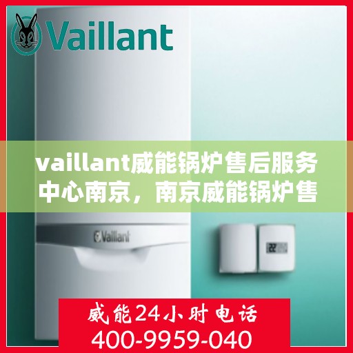 vaillant威能锅炉售后服务中心南京，南京威能锅炉售后服务中心，专业维修与优质服务同步进行