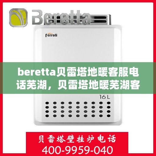 beretta贝雷塔地暖客服电话芜湖，贝雷塔地暖芜湖客服热线及咨询服务指南