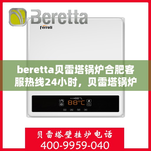 beretta贝雷塔锅炉合肥客服热线24小时，贝雷塔锅炉合肥全天候客服热线，专业解答您的疑问！