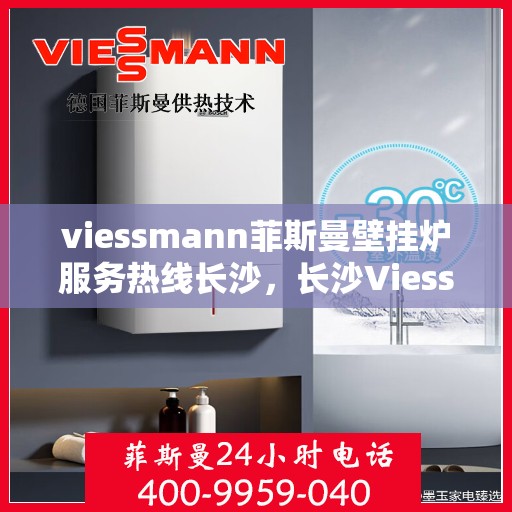 viessmann菲斯曼壁挂炉服务热线长沙，长沙Viessmann菲斯曼壁挂炉服务热线专业解析，为您提供一站式解决方案