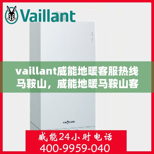 vaillant威能地暖客服热线马鞍山，威能地暖马鞍山客服热线，专业解答，温暖您的生活