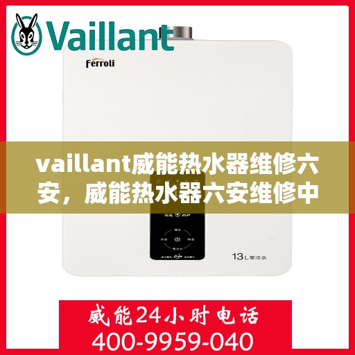 vaillant威能热水器维修六安，威能热水器六安维修中心，专业解决您的热水难题