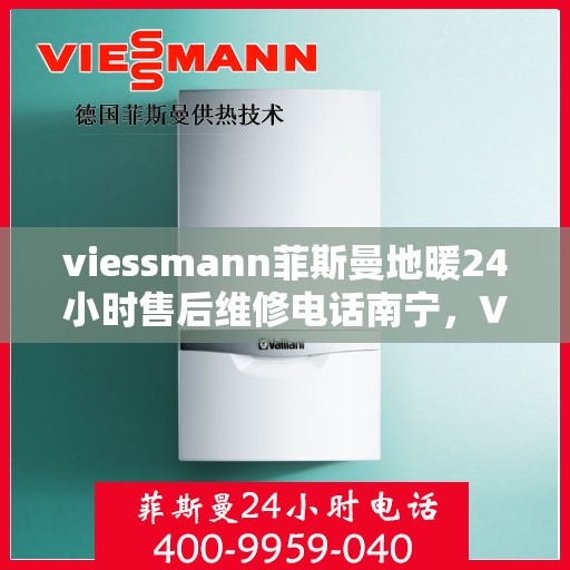 viessmann菲斯曼地暖24小时售后维修电话南宁，Viessmann菲斯曼地暖南宁售后维修热线全天候服务，专业解决您的地暖问题