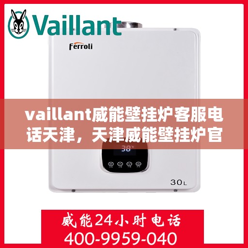 vaillant威能壁挂炉客服电话天津，天津威能壁挂炉官方客服热线及售后支持