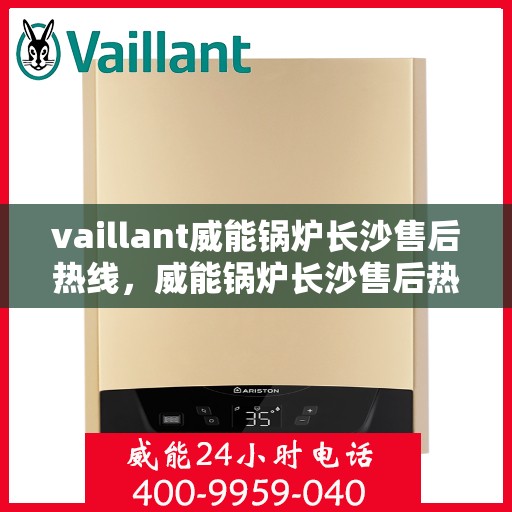 vaillant威能锅炉长沙售后热线，威能锅炉长沙售后热线——专业维修与服务质量保障