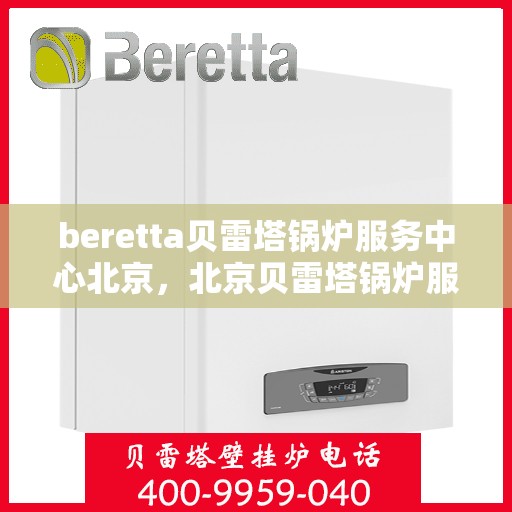 beretta贝雷塔锅炉服务中心北京，北京贝雷塔锅炉服务中心，专业维修与保养Beretta锅炉