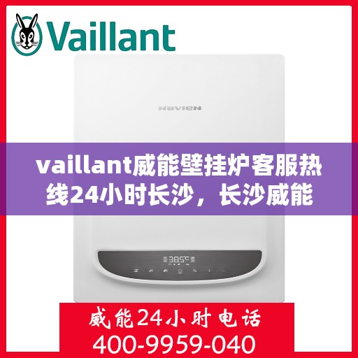 vaillant威能壁挂炉客服热线24小时长沙，长沙威能壁挂炉全天候客服热线，专业解答您的每一个疑问