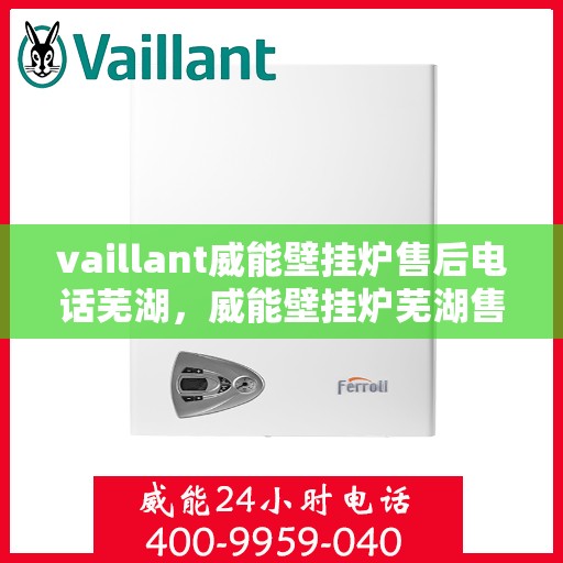 vaillant威能壁挂炉售后电话芜湖，威能壁挂炉芜湖售后专线，专业维修服务团队为您解答