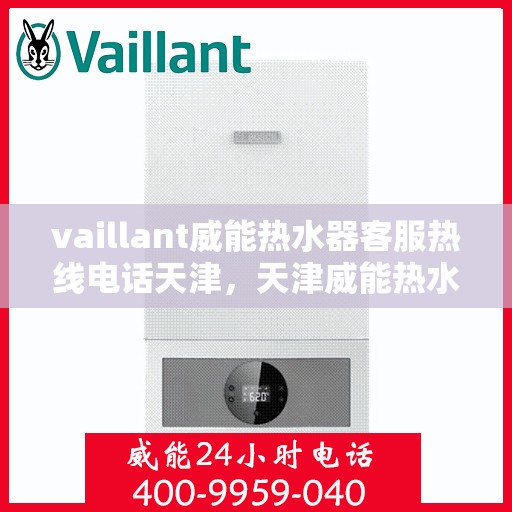vaillant威能热水器客服热线电话天津，天津威能热水器客服热线电话及解决方案指南