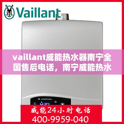 vaillant威能热水器南宁全国售后电话，南宁威能热水器全国售后热线服务，专业解决您的需求！