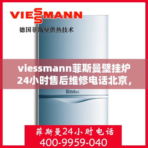 viessmann菲斯曼壁挂炉24小时售后维修电话北京，北京Viessmann菲斯曼壁挂炉全天候售后维修服务热线