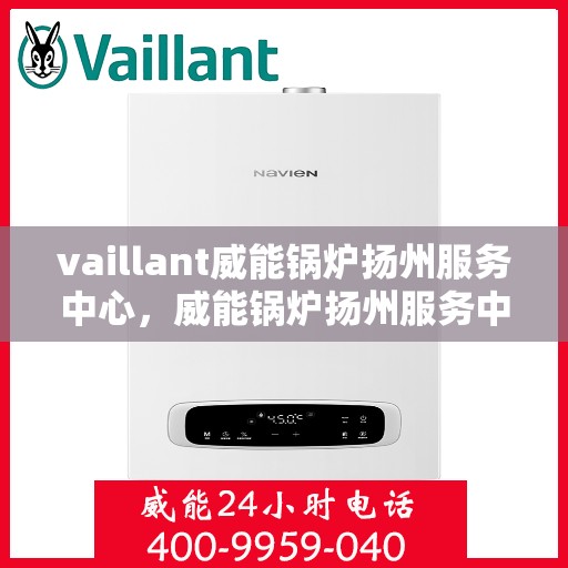 vaillant威能锅炉扬州服务中心，威能锅炉扬州服务中心，专业维护与高效运行的保障
