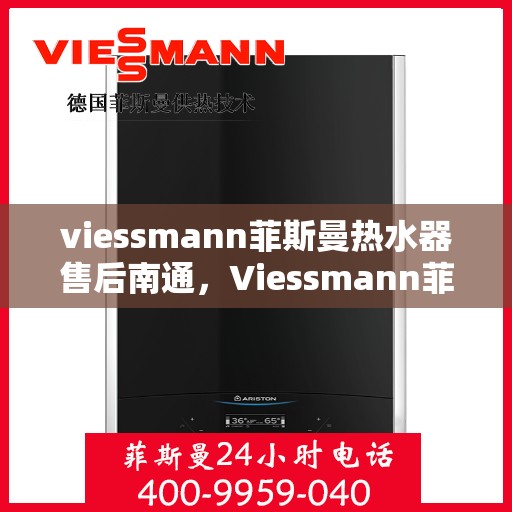 viessmann菲斯曼热水器售后南通，Viessmann菲斯曼热水器南通售后服务中心，专业维修与保养服务