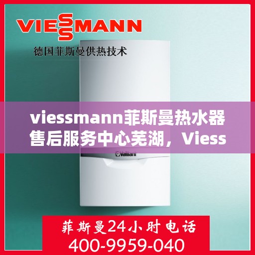 viessmann菲斯曼热水器售后服务中心芜湖，Viessmann菲斯曼热水器芜湖售后服务中心，专业维修，贴心服务