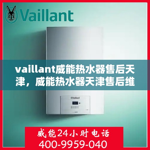 vaillant威能热水器售后天津，威能热水器天津售后维修服务解析