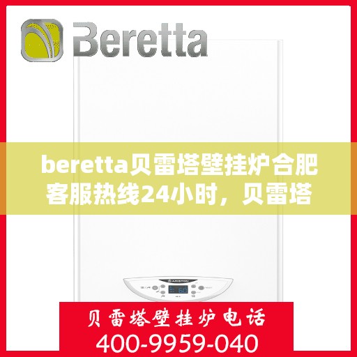 beretta贝雷塔壁挂炉合肥客服热线24小时，贝雷塔壁挂炉合肥全天候客服热线，贴心服务随时在线