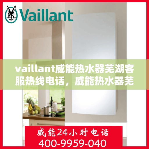 vaillant威能热水器芜湖客服热线电话，威能热水器芜湖客服热线电话，专业支持与解决方案一站式服务。