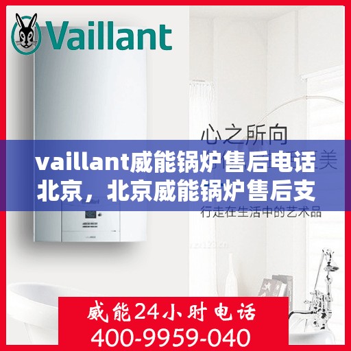 vaillant威能锅炉售后电话北京，北京威能锅炉售后支持热线