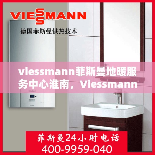 viessmann菲斯曼地暖服务中心淮南，Viessmann菲斯曼地暖淮南服务中心，专业温暖您的生活