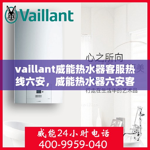 vaillant威能热水器客服热线六安，威能热水器六安客服热线，专业解答，贴心服务