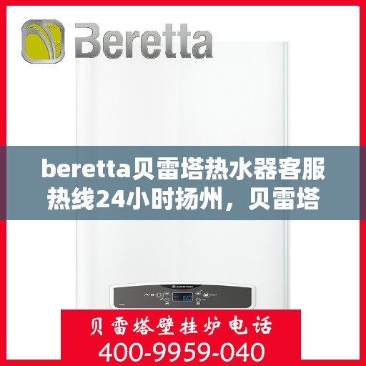 beretta贝雷塔热水器客服热线24小时扬州，贝雷塔热水器扬州客服热线24小时专业服务