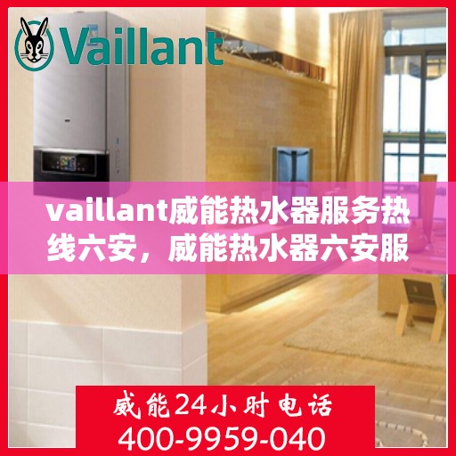 vaillant威能热水器服务热线六安，威能热水器六安服务热线，专业解决您的热水难题