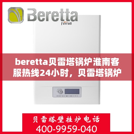 beretta贝雷塔锅炉淮南客服热线24小时，贝雷塔锅炉淮南全天候客服热线，专业解答，温暖不停歇