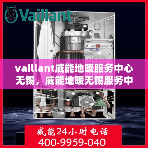 vaillant威能地暖服务中心无锡，威能地暖无锡服务中心，专业守护您的温暖家居