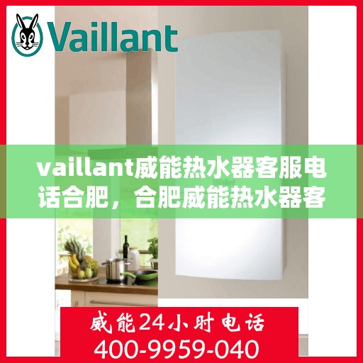 vaillant威能热水器客服电话合肥，合肥威能热水器客服热线及售后支持
