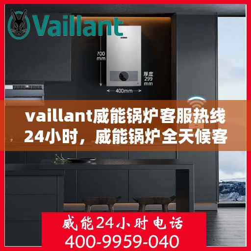 vaillant威能锅炉客服热线24小时，威能锅炉全天候客服热线，贴心服务随时在线