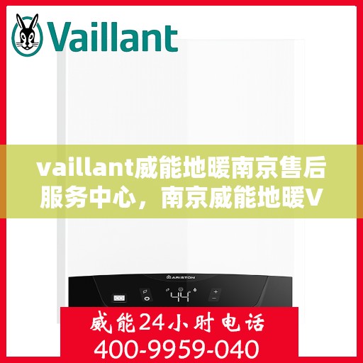 vaillant威能地暖南京售后服务中心，南京威能地暖VAILLANT售后服务中心，专业维修与贴心服务