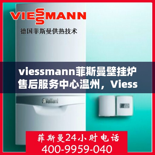 viessmann菲斯曼壁挂炉售后服务中心温州，Viessmann菲斯曼壁挂炉温州售后服务中心，专业维修，贴心服务