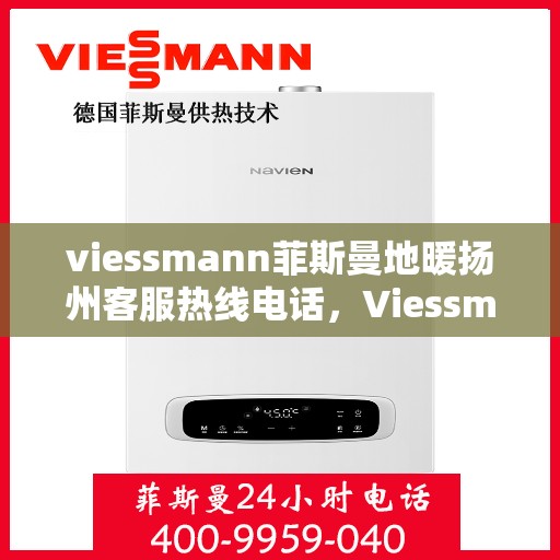 viessmann菲斯曼地暖扬州客服热线电话，Viessmann菲斯曼地暖扬州客服热线全攻略，解决您的温暖问题