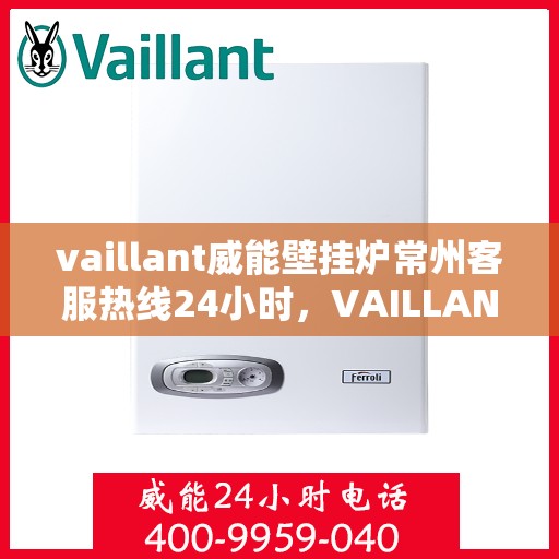 vaillant威能壁挂炉常州客服热线24小时，VAILLANT威能壁挂炉常州全天候客服热线，贴心服务随时在线