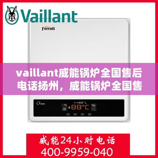 vaillant威能锅炉全国售后电话扬州，威能锅炉全国售后热线在扬州，专业维修与服务质量保障