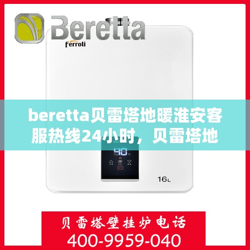 beretta贝雷塔地暖淮安客服热线24小时，贝雷塔地暖淮安客服热线全天候服务指南