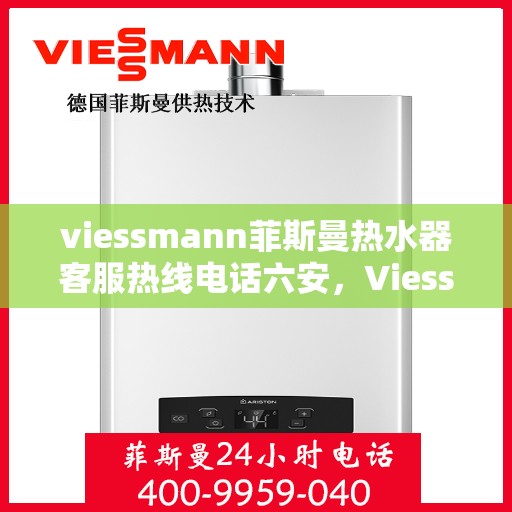 viessmann菲斯曼热水器客服热线电话六安，Viessmann菲斯曼热水器六安客服热线电话及售后支持指南
