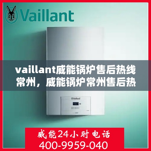 vaillant威能锅炉售后热线常州，威能锅炉常州售后热线，专业维修服务团队为您解答疑难