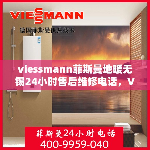 viessmann菲斯曼地暖无锡24小时售后维修电话，Viessmann菲斯曼地暖无锡，全天候售后维修电话，温暖无忧