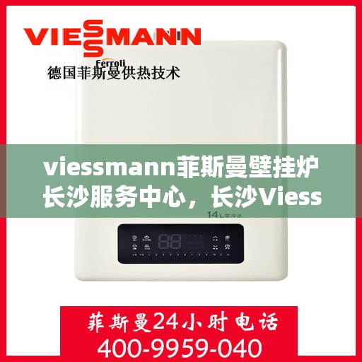 viessmann菲斯曼壁挂炉长沙服务中心，长沙Viessmann菲斯曼壁挂炉专业服务中心